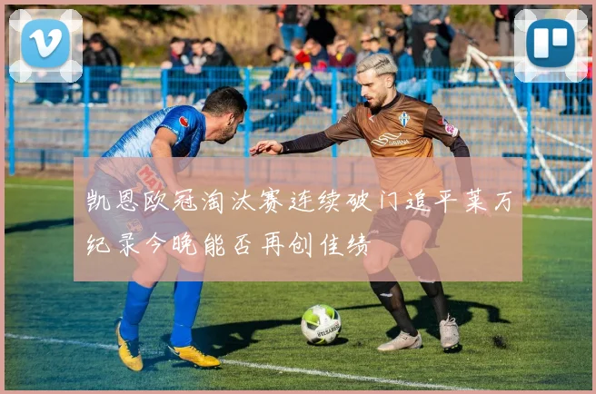 凯恩欧冠淘汰赛连续破门追平莱万纪录今晚能否再创佳绩