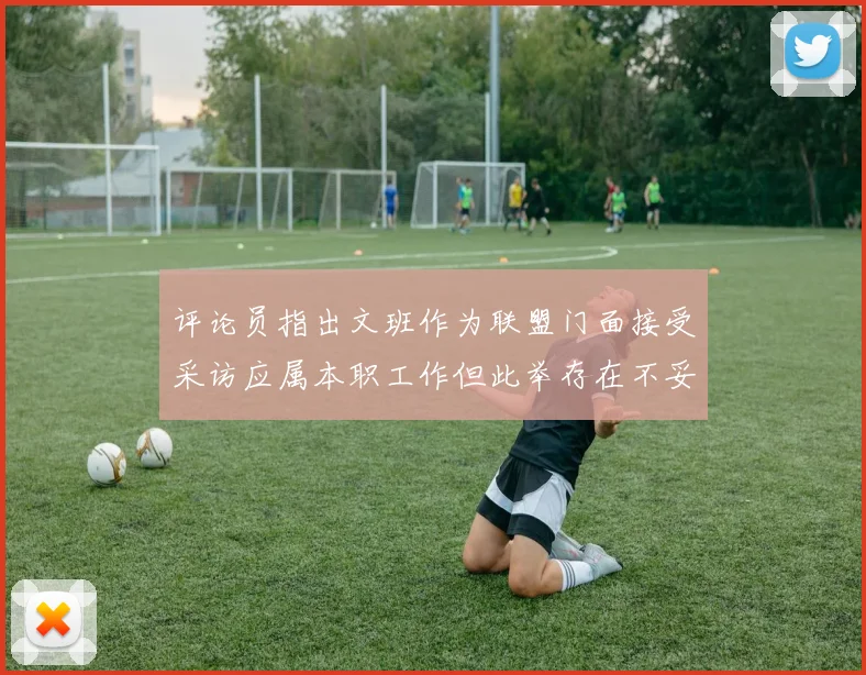 评论员指出文班作为联盟门面接受采访应属本职工作但此举存在不妥之处