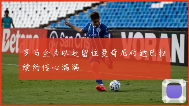 罗马全力以赴留住曼奇尼对迪巴拉续约信心满满