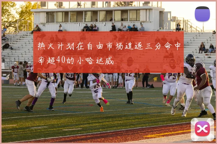热火计划在自由市场追逐三分命中率超40的小哈达威