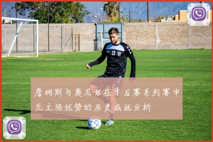 詹姆斯与奥尼尔在季后赛系列赛中无主场优势的历史成就分析