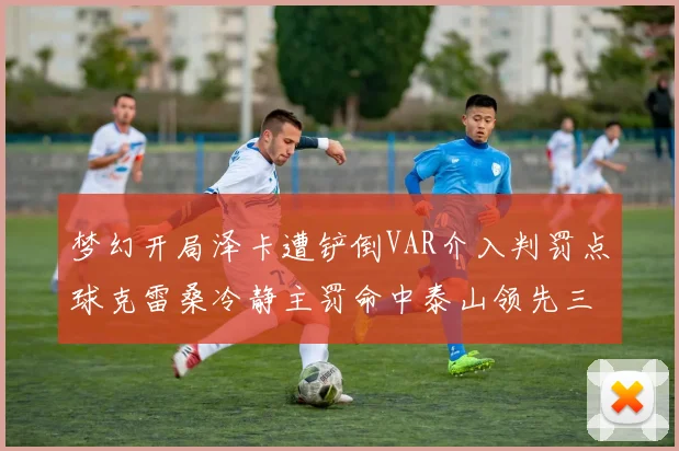 梦幻开局泽卡遭铲倒VAR介入判罚点球克雷桑冷静主罚命中泰山领先三镇