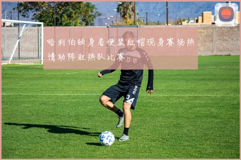 哈利伯顿身着便装红帽现身赛场热情助阵狂热队比赛