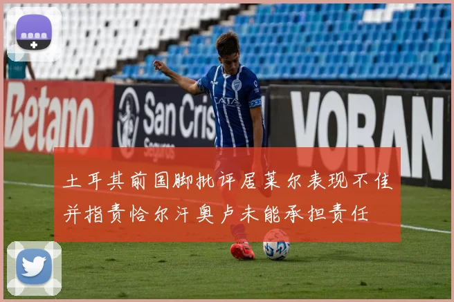 土耳其前国脚批评居莱尔表现不佳并指责恰尔汗奥卢未能承担责任