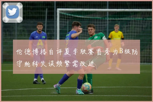 伦德博格自评夏季联赛首秀为B级防守轮转失误频繁需改进