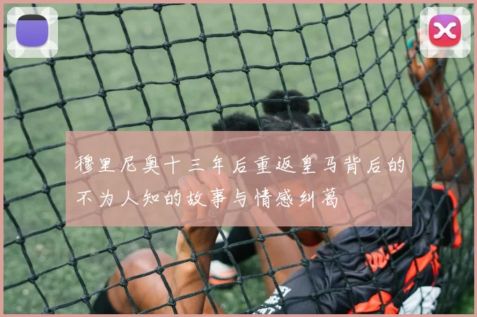 穆里尼奥十三年后重返皇马背后的不为人知的故事与情感纠葛