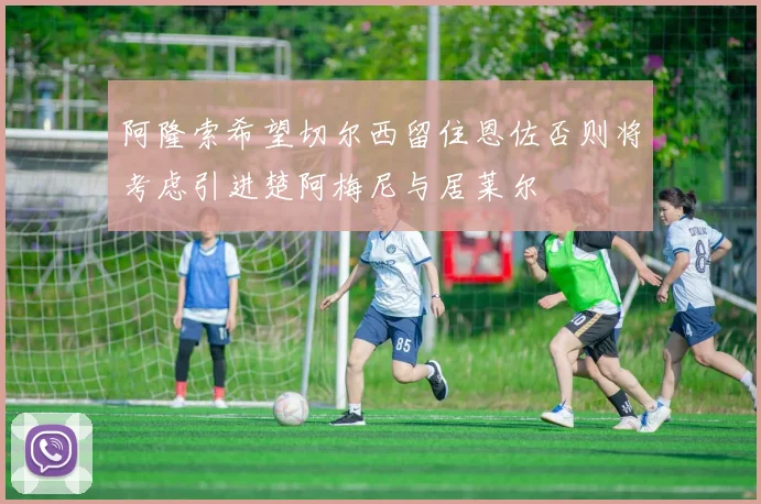 阿隆索希望切尔西留住恩佐否则将考虑引进楚阿梅尼与居莱尔