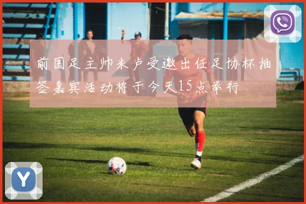 前国足主帅米卢受邀出任足协杯抽签嘉宾活动将于今天15点举行