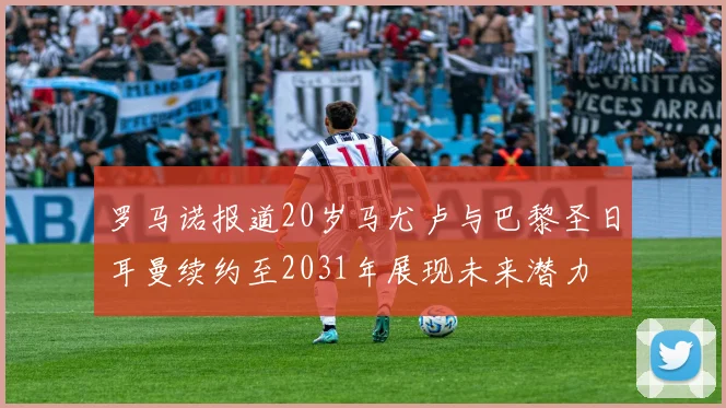 罗马诺报道20岁马尤卢与巴黎圣日耳曼续约至2031年展现未来潜力
