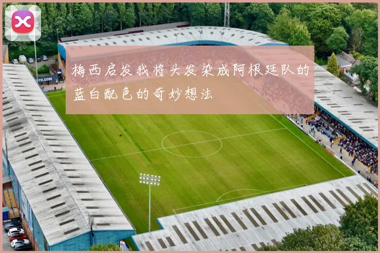 梅西启发我将头发染成阿根廷队的蓝白配色的奇妙想法