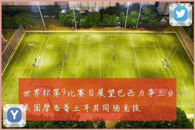 世界杯第9比赛日展望巴西力争三分美国摩洛哥土耳其同场竞技
