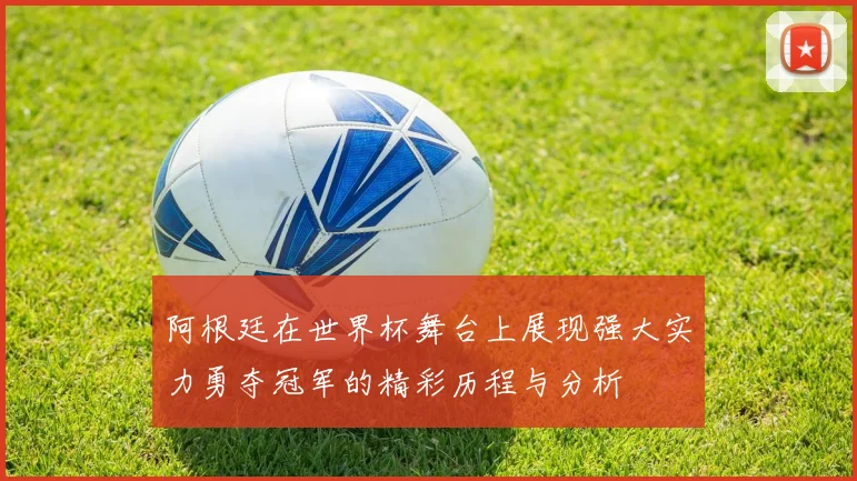 阿根廷在世界杯舞台上展现强大实力勇夺冠军的精彩历程与分析