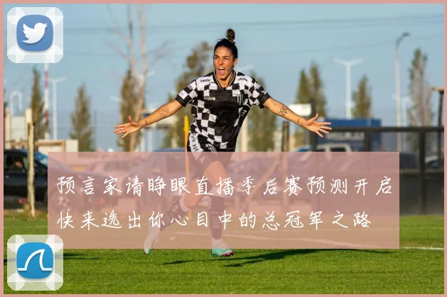 预言家请睁眼直播季后赛预测开启快来选出你心目中的总冠军之路