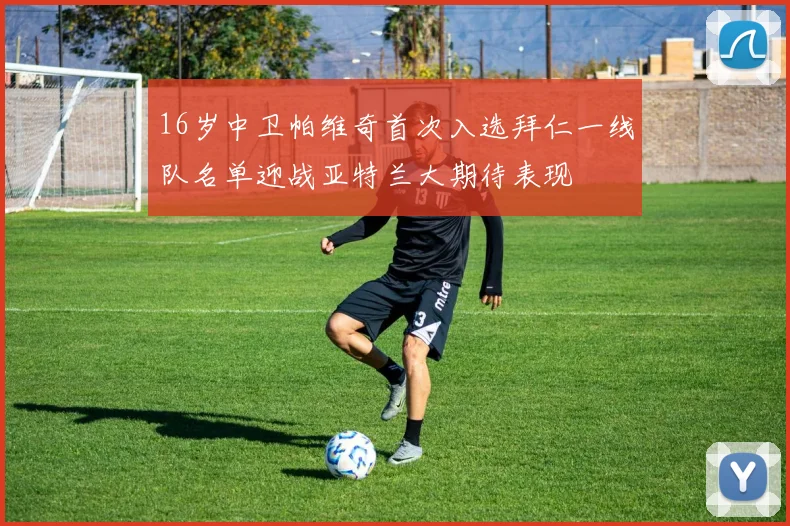 16岁中卫帕维奇首次入选拜仁一线队名单迎战亚特兰大期待表现